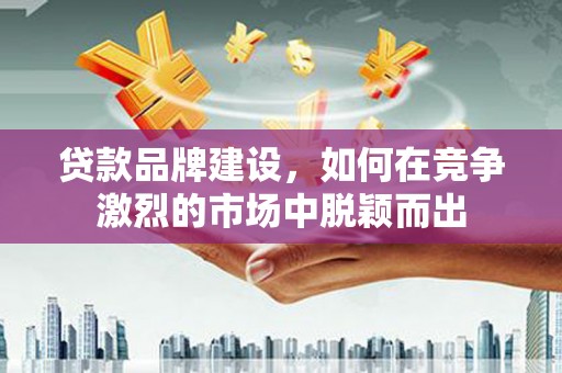 中区贷款品牌建设，如何在竞争激烈的市场中脱颖而出