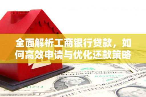 中区全面解析工商银行贷款，如何高效申请与优化还款策略