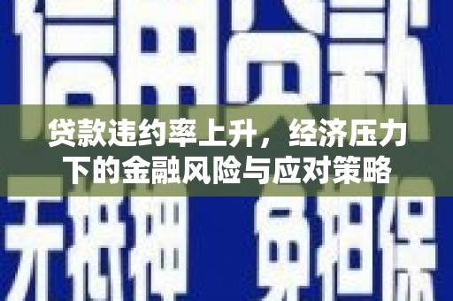 中区贷款违约率上升，经济压力下的金融风险与应对策略