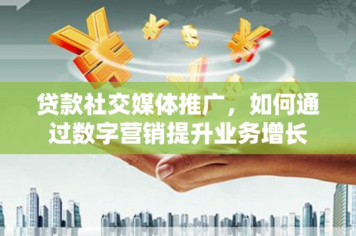 中区贷款社交媒体推广，如何通过数字营销提升业务增长