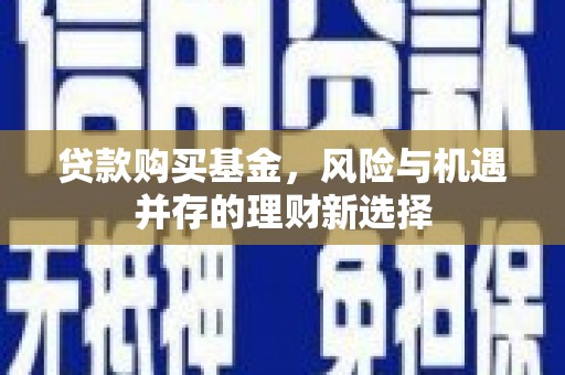 中区贷款购买基金，风险与机遇并存的理财新选择