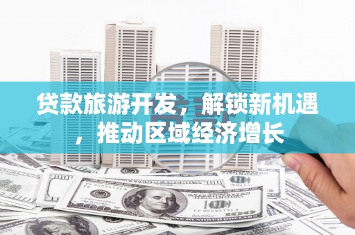 中区贷款旅游开发，解锁新机遇，推动区域经济增长