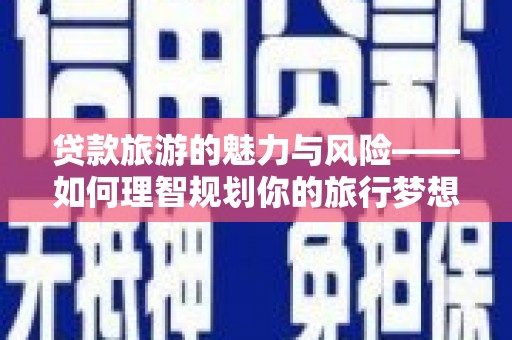 中区贷款旅游的魅力与风险——如何理智规划你的旅行梦想