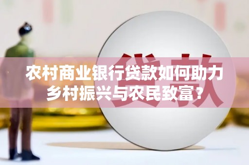 中区农村商业银行贷款如何助力乡村振兴与农民致富？