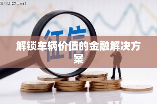中区解锁车辆价值的金融解决方案