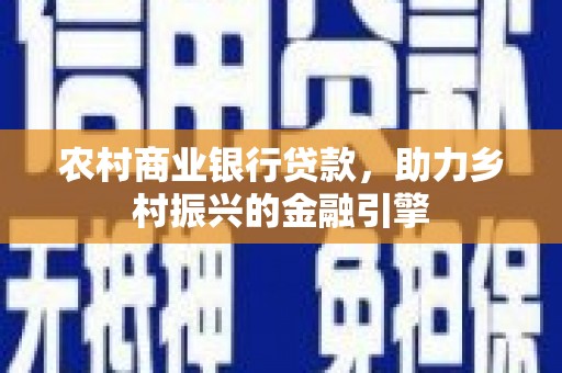 中区农村商业银行贷款，助力乡村振兴的金融引擎