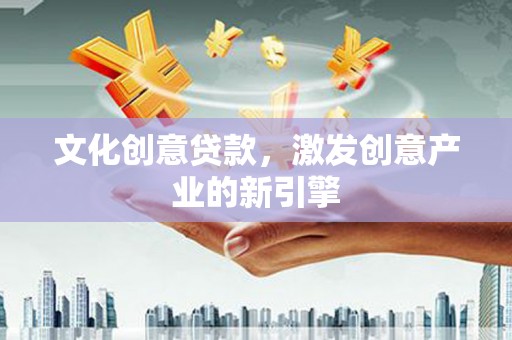 中区文化创意贷款，激发创意产业的新引擎